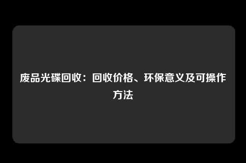 废品光碟回收：回收价格、环保意义及可操作方法