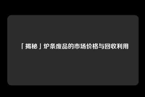 「揭秘」炉条废品的市场价格与回收利用