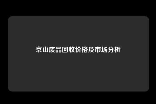 京山废品回收价格及市场分析