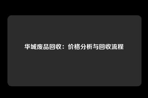 华城废品回收：价格分析与回收流程