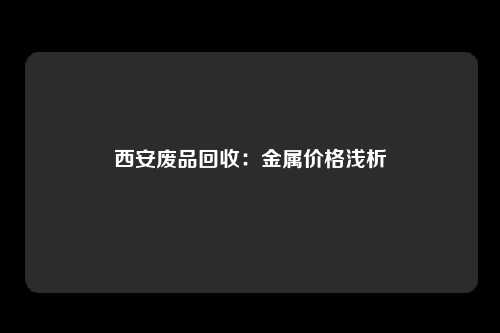 西安废品回收：金属价格浅析