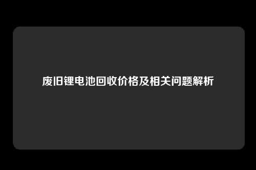 废旧锂电池回收价格及相关问题解析