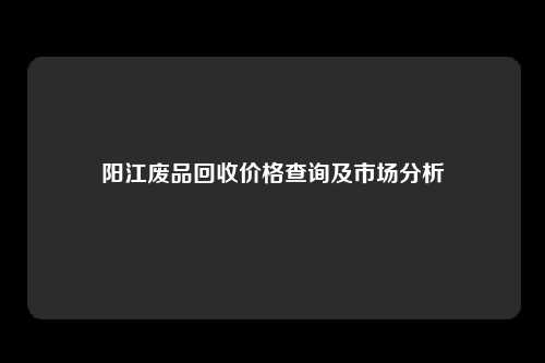 阳江废品回收价格查询及市场分析