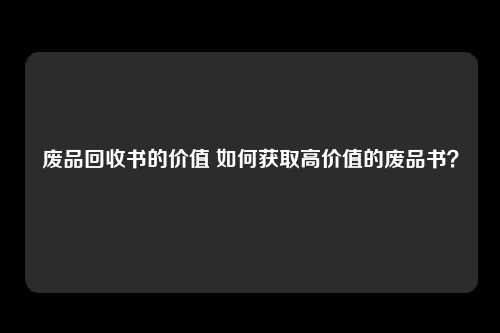 废品回收书的价值 如何获取高价值的废品书？