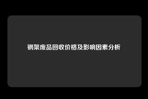 钢架废品回收价格及影响因素分析