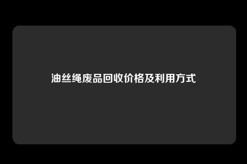 油丝绳废品回收价格及利用方式