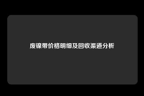 废镍带价格明细及回收渠道分析