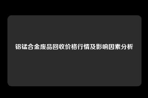 铝锰合金废品回收价格行情及影响因素分析