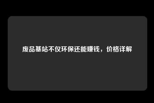 废品基站不仅环保还能赚钱，价格详解