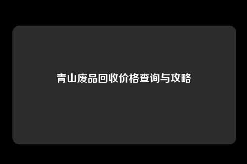 青山废品回收价格查询与攻略