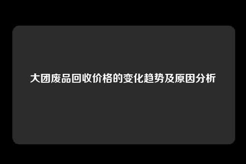 大团废品回收价格的变化趋势及原因分析