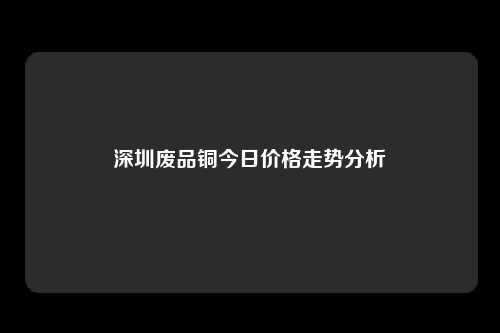 深圳废品铜今日价格走势分析