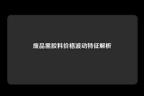 废品黑胶料价格波动特征解析