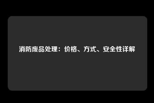 消防废品处理：价格、方式、安全性详解