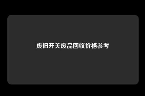 废旧开关废品回收价格参考