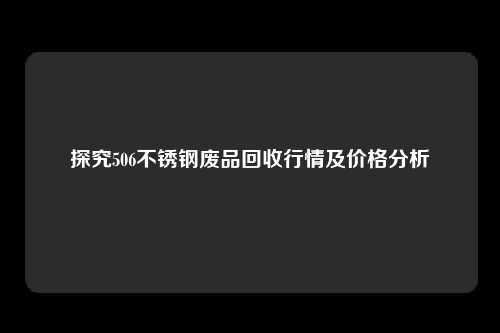 探究506不锈钢废品回收行情及价格分析