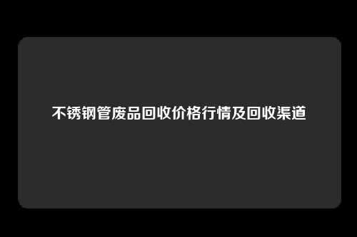 不锈钢管废品回收价格行情及回收渠道