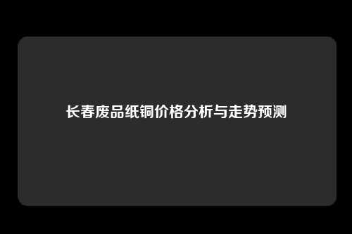 长春废品纸铜价格分析与走势预测