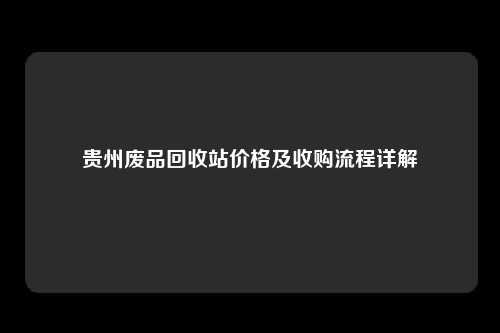 贵州废品回收站价格及收购流程详解