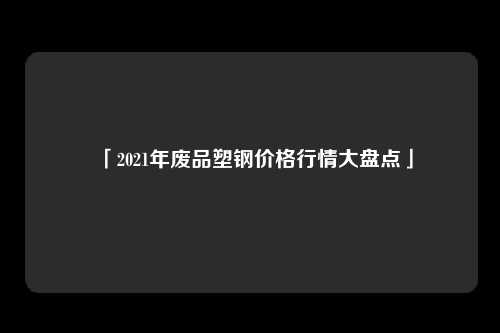 「2021年废品塑钢价格行情大盘点」