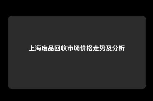 上海废品回收市场价格走势及分析