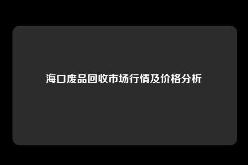 海口废品回收市场行情及价格分析