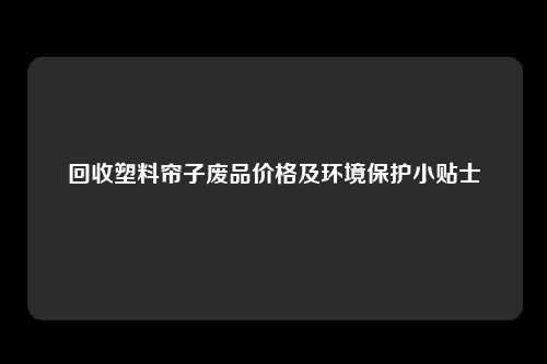 回收塑料帘子废品价格及环境保护小贴士