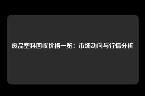 废品塑料回收价格一览：市场动向与行情分析