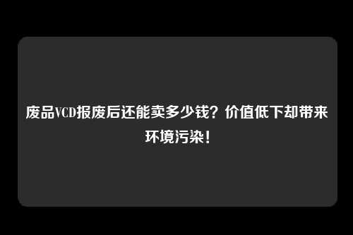 废品VCD报废后还能卖多少钱？价值低下却带来环境污染！