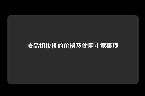 废品切块机的价格及使用注意事项