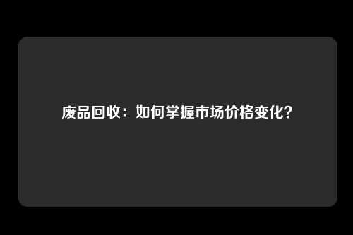 废品回收：如何掌握市场价格变化？