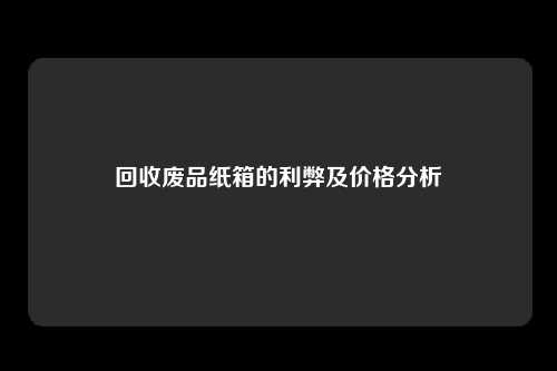 回收废品纸箱的利弊及价格分析