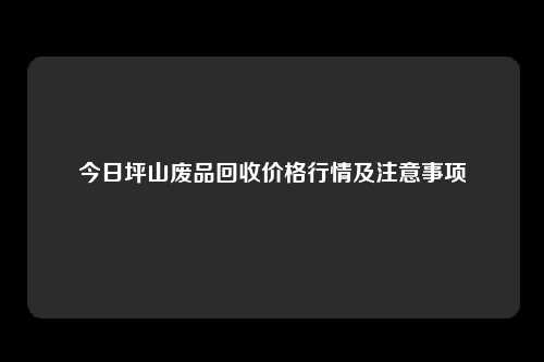 今日坪山废品回收价格行情及注意事项