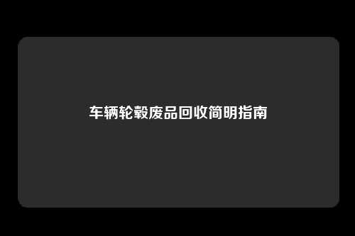 车辆轮毂废品回收简明指南