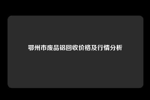 鄂州市废品铝回收价格及行情分析