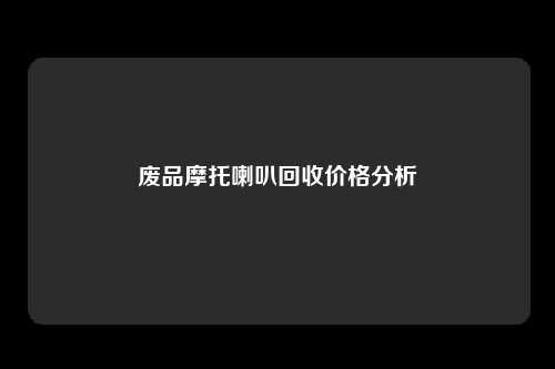 废品摩托喇叭回收价格分析