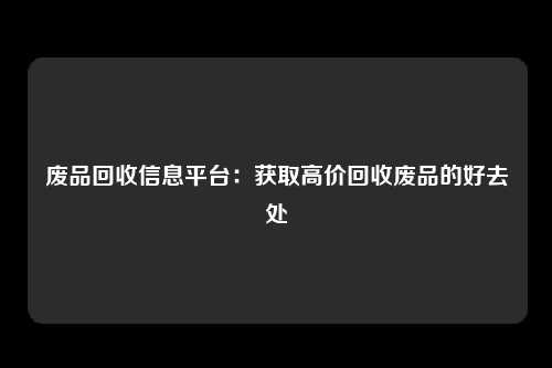 废品回收信息平台：获取高价回收废品的好去处