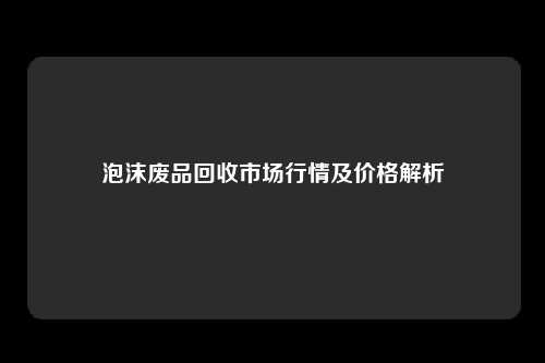 泡沫废品回收市场行情及价格解析