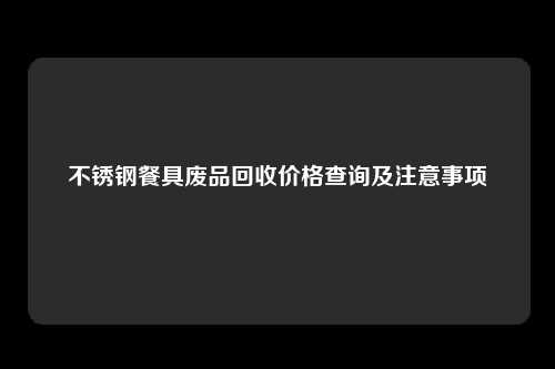 不锈钢餐具废品回收价格查询及注意事项