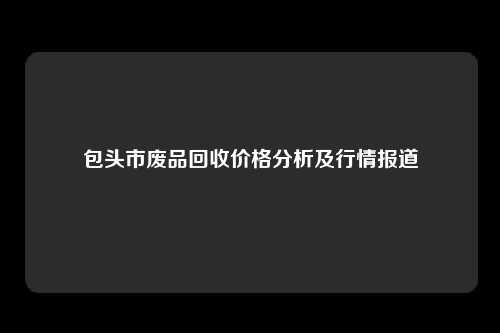 包头市废品回收价格分析及行情报道