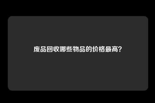 废品回收哪些物品的价格最高？