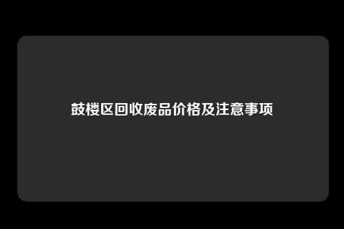 鼓楼区回收废品价格及注意事项