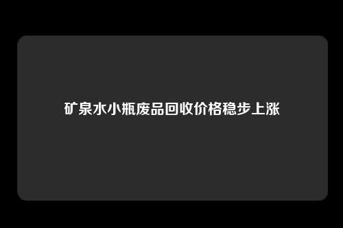 矿泉水小瓶废品回收价格稳步上涨