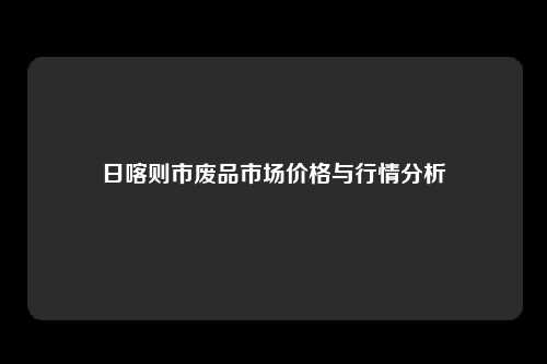 日喀则市废品市场价格与行情分析