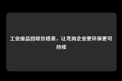 工业废品回收价格表，让龙岗企业更环保更可持续