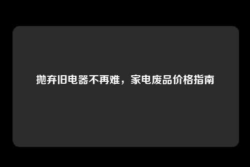 抛弃旧电器不再难，家电废品价格指南