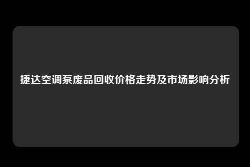 捷达空调泵废品回收价格走势及市场影响分析