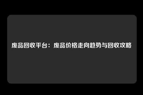 废品回收平台：废品价格走向趋势与回收攻略