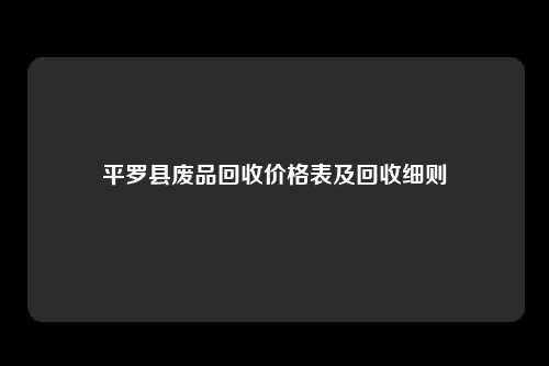 平罗县废品回收价格表及回收细则