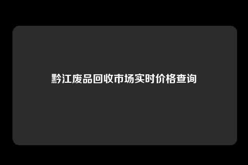 黔江废品回收市场实时价格查询